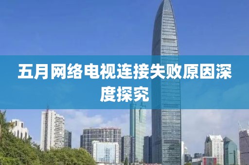 五月網(wǎng)絡(luò)電視連接失敗原因深度探究