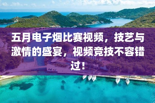 五月電子煙比賽視頻，技藝與激情的盛宴，視頻競技不容錯過！
