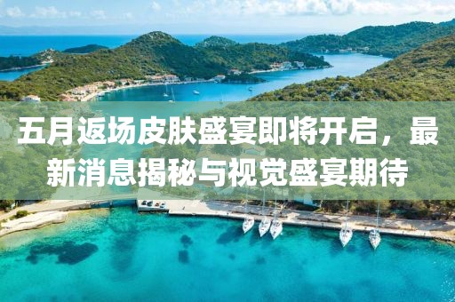 五月返場皮膚盛宴即將開啟，最新消息揭秘與視覺盛宴期待