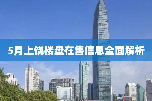 5月上饒樓盤在售信息全面解析