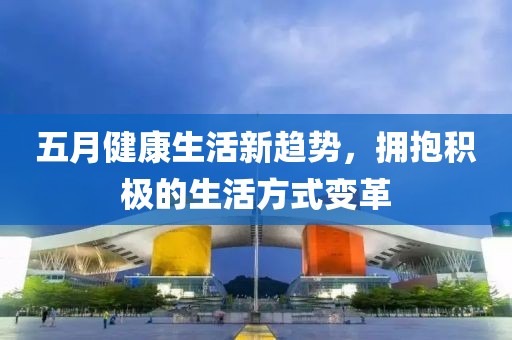 五月健康生活新趨勢，擁抱積極的生活方式變革