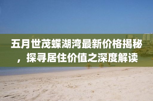 五月世茂蝶湖灣最新價格揭秘，探尋居住價值之深度解讀
