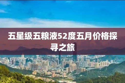 五星級五糧液52度五月價格探尋之旅