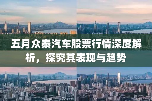 五月眾泰汽車股票行情深度解析，探究其表現(xiàn)與趨勢