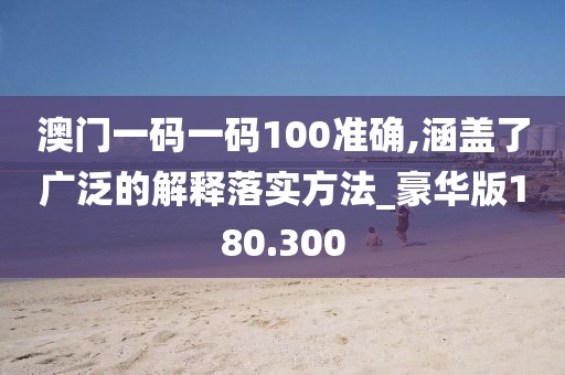 澳門一碼一碼100準(zhǔn)確,涵蓋了廣泛的解釋落實(shí)方法_豪華版180.300