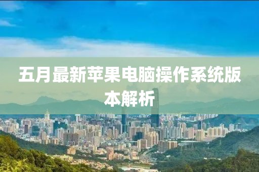 五月最新蘋果電腦操作系統(tǒng)版本解析