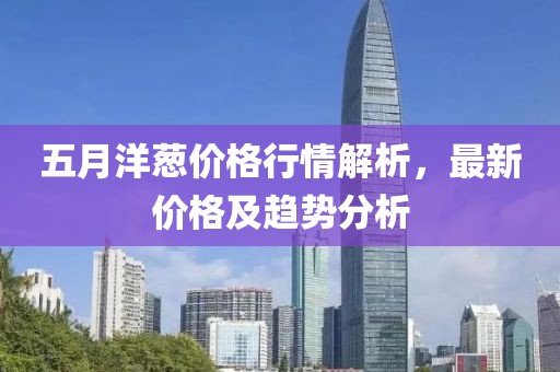 五月洋蔥價(jià)格行情解析，最新價(jià)格及趨勢(shì)分析