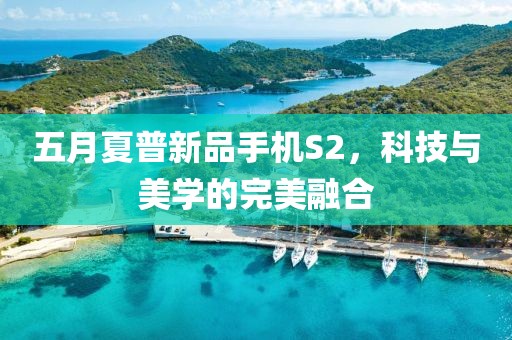 五月夏普新品手機(jī)S2，科技與美學(xué)的完美融合
