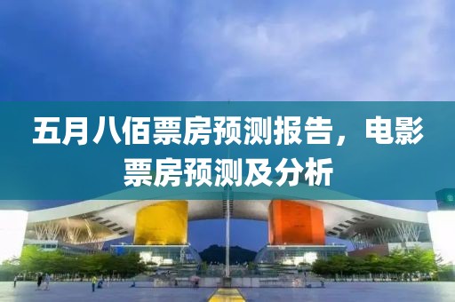 五月八佰票房預(yù)測(cè)報(bào)告，電影票房預(yù)測(cè)及分析
