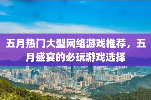 五月熱門(mén)大型網(wǎng)絡(luò)游戲推薦，五月盛宴的必玩游戲選擇
