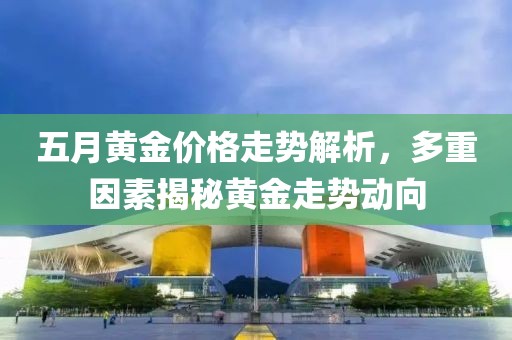 五月黃金價(jià)格走勢解析，多重因素揭秘黃金走勢動向
