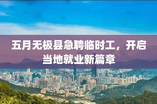 五月無極縣急聘臨時工，開啟當?shù)鼐蜆I(yè)新篇章