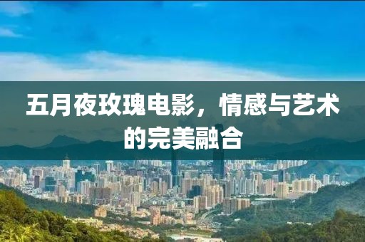 五月夜玫瑰電影，情感與藝術(shù)的完美融合