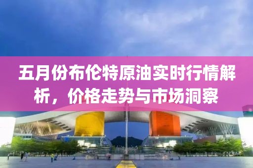 五月份布倫特原油實(shí)時(shí)行情解析，價(jià)格走勢(shì)與市場(chǎng)洞察