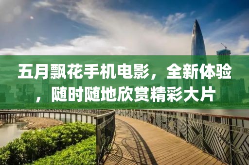 五月飄花手機電影，全新體驗，隨時隨地欣賞精彩大片