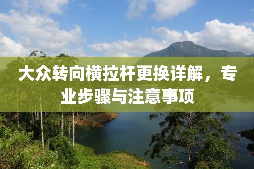 大眾轉(zhuǎn)向橫拉桿更換詳解，專業(yè)步驟與注意事項(xiàng)