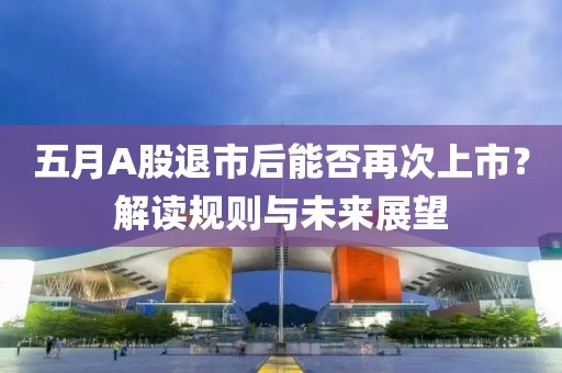 五月A股退市后能否再次上市？解讀規(guī)則與未來(lái)展望