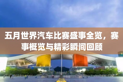 五月世界汽車比賽盛事全覽，賽事概覽與精彩瞬間回顧