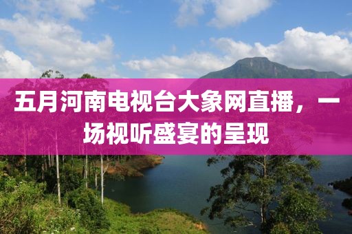 五月河南電視臺(tái)大象網(wǎng)直播，一場(chǎng)視聽(tīng)盛宴的呈現(xiàn)