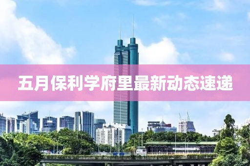 五月保利學府里最新動態(tài)速遞