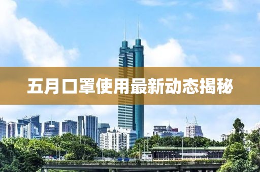 五月口罩使用最新動(dòng)態(tài)揭秘