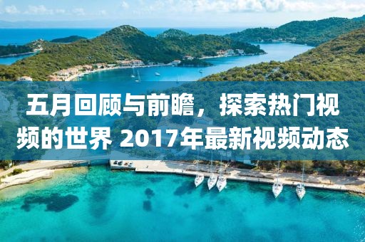 五月回顧與前瞻，探索熱門(mén)視頻的世界 2017年最新視頻動(dòng)態(tài)
