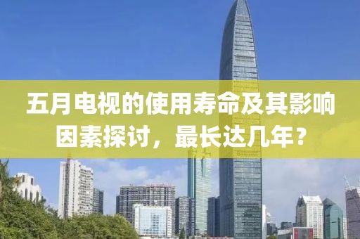 五月電視的使用壽命及其影響因素探討，最長達幾年？