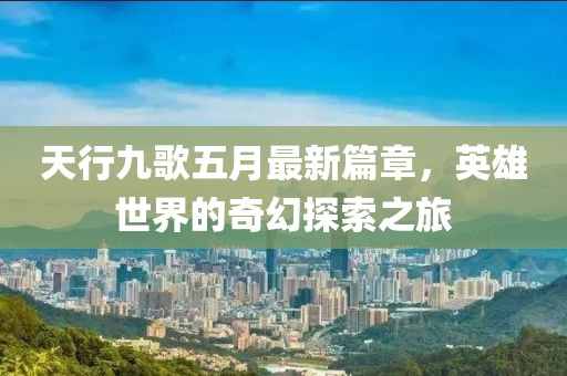 天行九歌五月最新篇章，英雄世界的奇幻探索之旅