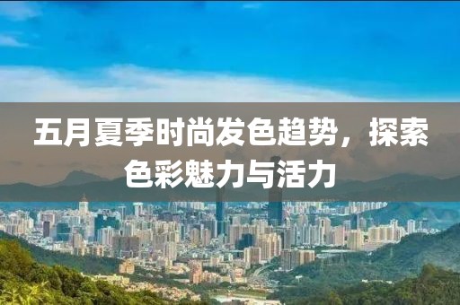 五月夏季時(shí)尚發(fā)色趨勢(shì)，探索色彩魅力與活力