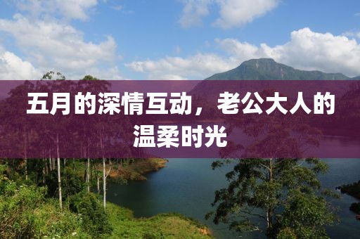 五月的深情互動(dòng)，老公大人的溫柔時(shí)光