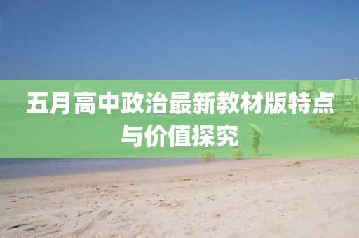 五月高中政治最新教材版特點(diǎn)與價(jià)值探究
