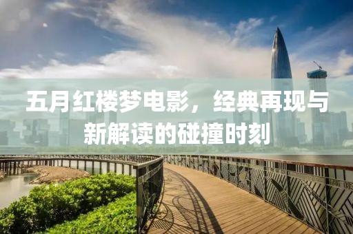 五月紅樓夢(mèng)電影，經(jīng)典再現(xiàn)與新解讀的碰撞時(shí)刻