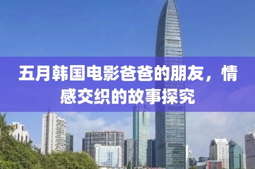 五月韓國電影爸爸的朋友，情感交織的故事探究