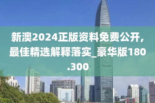 新澳2024正版資料免費(fèi)公開,最佳精選解釋落實(shí)_豪華版180.300