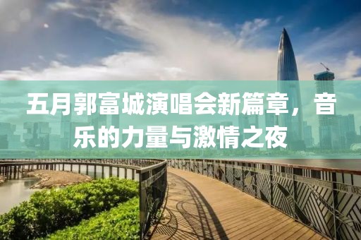 五月郭富城演唱會新篇章，音樂的力量與激情之夜