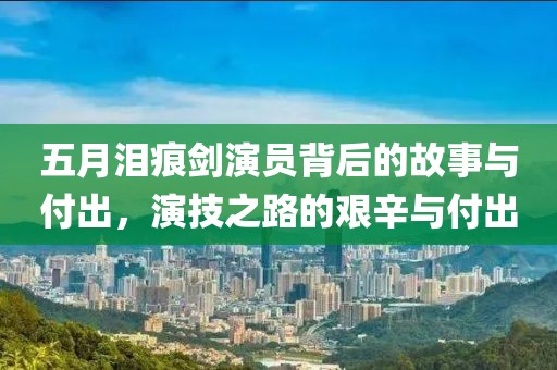 五月淚痕劍演員背后的故事與付出，演技之路的艱辛與付出