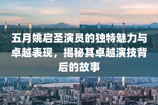 五月姚啟圣演員的獨(dú)特魅力與卓越表現(xiàn)，揭秘其卓越演技背后的故事