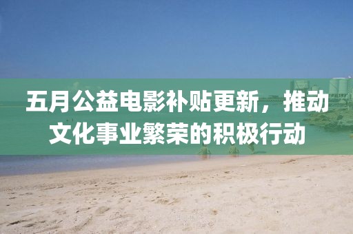 五月公益電影補(bǔ)貼更新，推動(dòng)文化事業(yè)繁榮的積極行動(dòng)