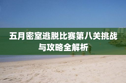 五月密室逃脫比賽第八關挑戰(zhàn)與攻略全解析