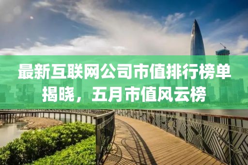 最新互聯(lián)網(wǎng)公司市值排行榜單揭曉，五月市值風(fēng)云榜