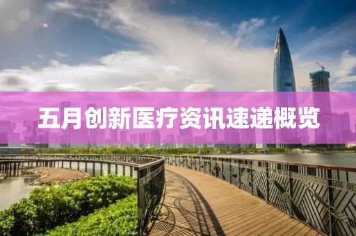 五月創(chuàng)新醫(yī)療資訊速遞概覽