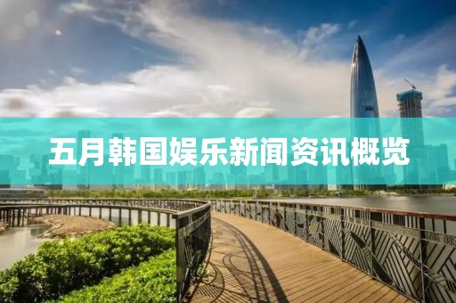 五月韓國娛樂新聞資訊概覽