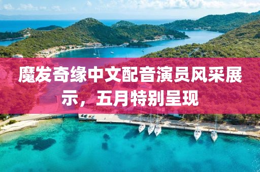 魔發(fā)奇緣中文配音演員風(fēng)采展示，五月特別呈現(xiàn)