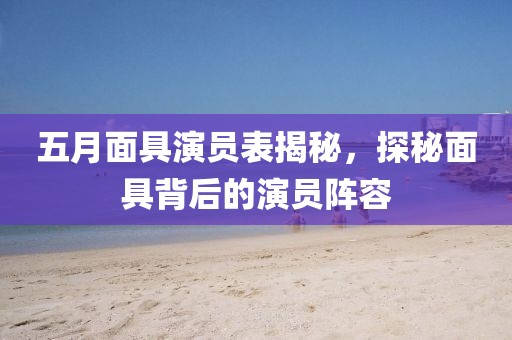五月面具演員表揭秘，探秘面具背后的演員陣容