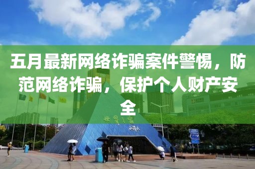 五月最新網(wǎng)絡(luò)詐騙案件警惕，防范網(wǎng)絡(luò)詐騙，保護(hù)個(gè)人財(cái)產(chǎn)安全
