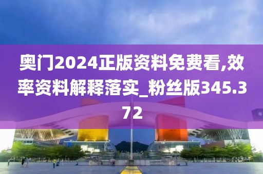 奧門2024正版資料免費看,效率資料解釋落實_粉絲版345.372