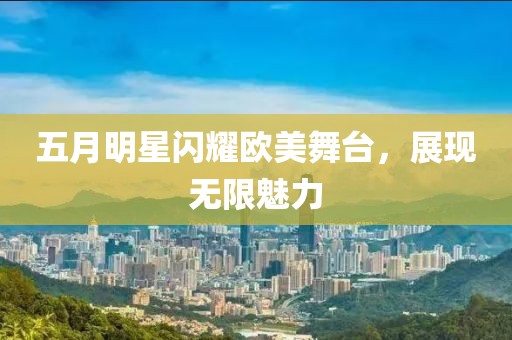 五月明星閃耀歐美舞臺，展現(xiàn)無限魅力