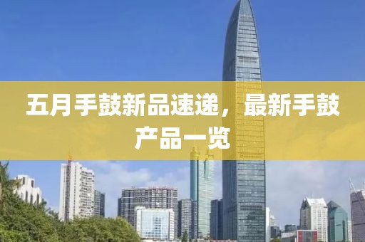 五月手鼓新品速遞，最新手鼓產(chǎn)品一覽