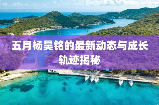 五月楊昊銘的最新動態(tài)與成長軌跡揭秘