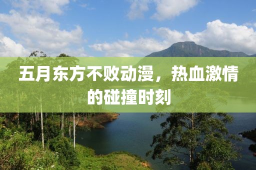 五月東方不敗動漫，熱血激情的碰撞時刻